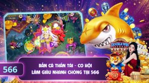 Bắn Cá Thần Tài - Cơ Hội Làm Giàu Nhanh Chóng Tại 566